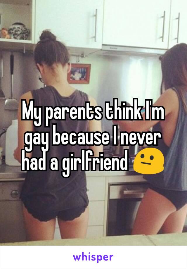 My parents think I'm gay because I never had a girlfriend 😐