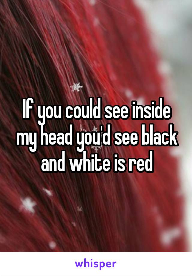 If you could see inside my head you'd see black and white is red