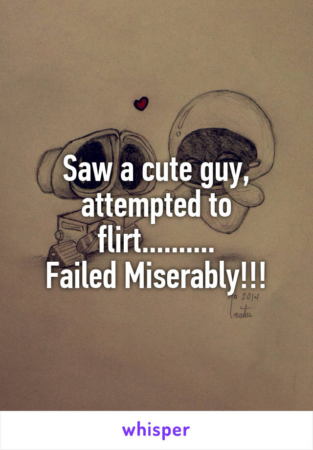 Saw a cute guy, attempted to flirt..........
Failed Miserably!!!
