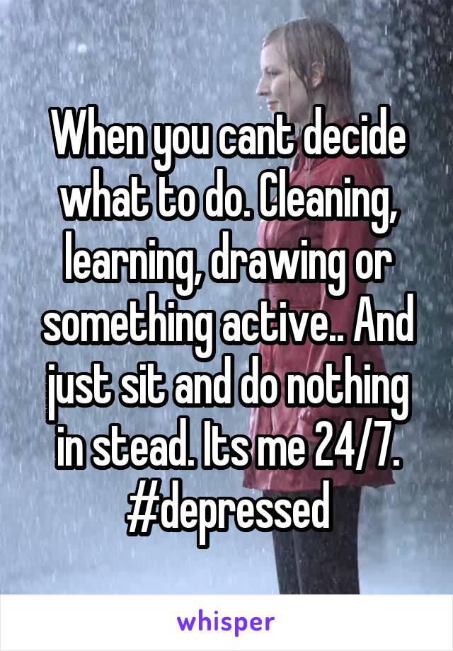 When you cant decide what to do. Cleaning, learning, drawing or something active.. And just sit and do nothing in stead. Its me 24/7. #depressed