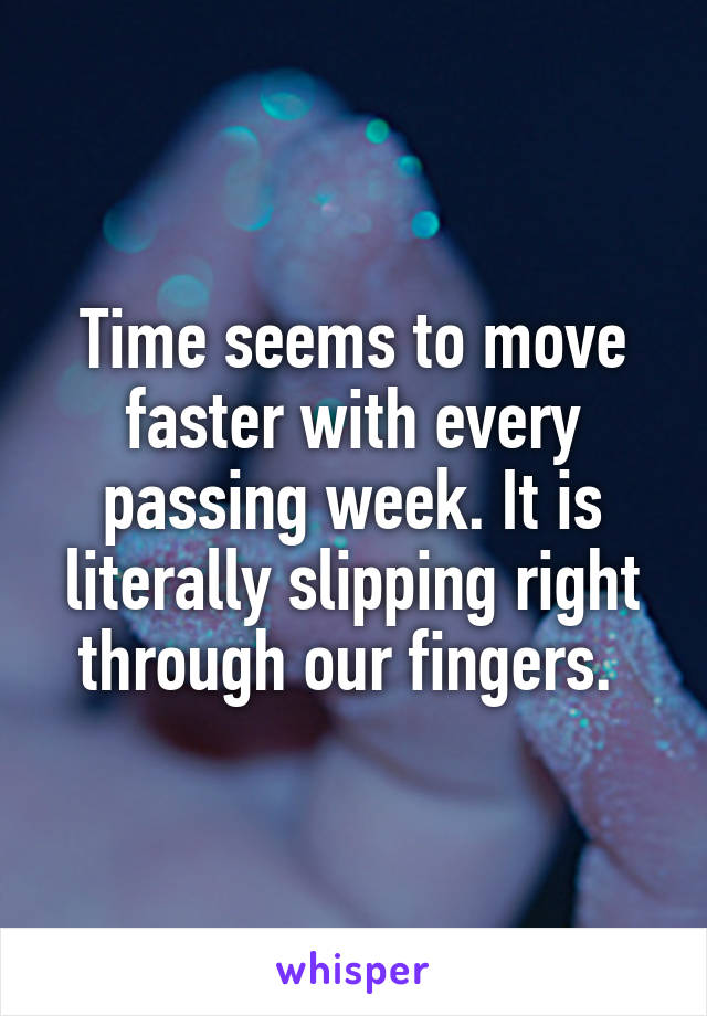 Time seems to move faster with every passing week. It is literally slipping right through our fingers. 
