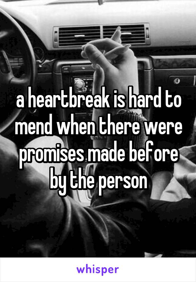 a heartbreak is hard to mend when there were promises made before by the person
