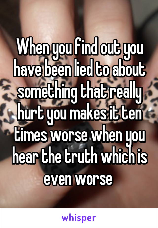 When you find out you have been lied to about something that really hurt you makes it ten times worse when you hear the truth which is even worse 
