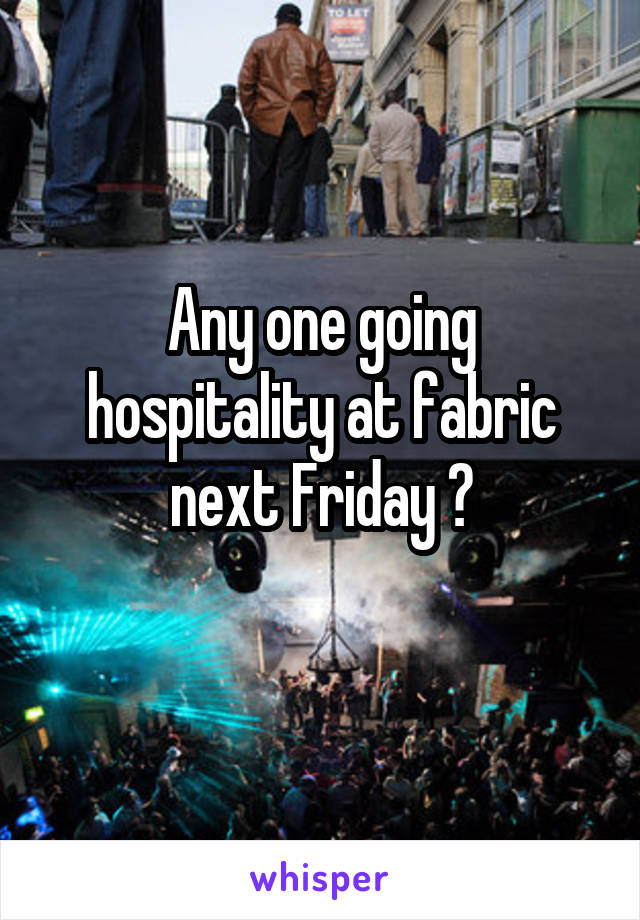 Any one going hospitality at fabric next Friday ?
