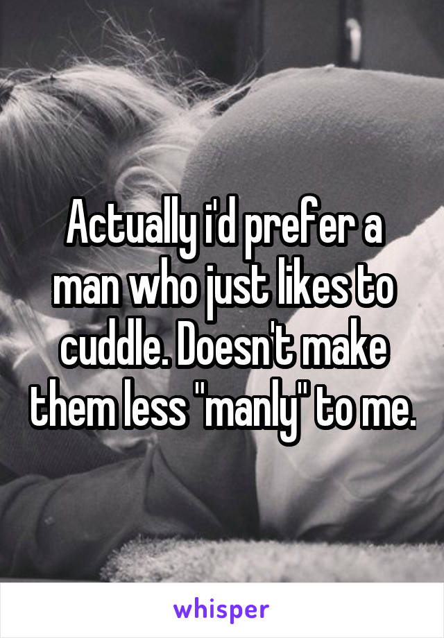 Actually i'd prefer a man who just likes to cuddle. Doesn't make them less "manly" to me.