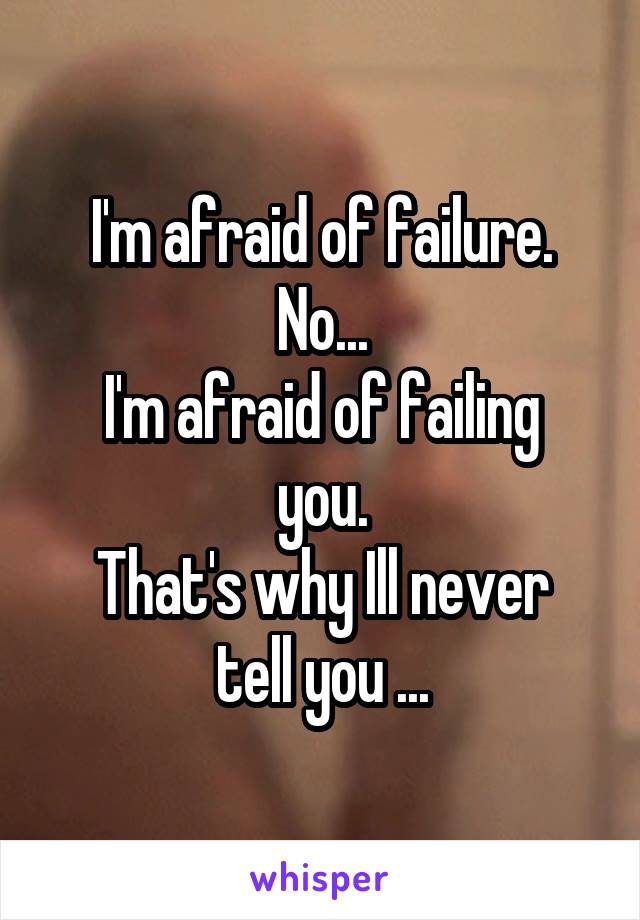 I'm afraid of failure.
No...
I'm afraid of failing you.
That's why Ill never tell you ...