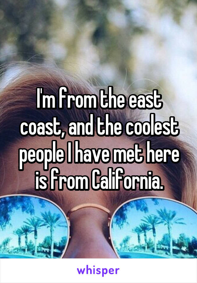 I'm from the east coast, and the coolest people I have met here is from California.