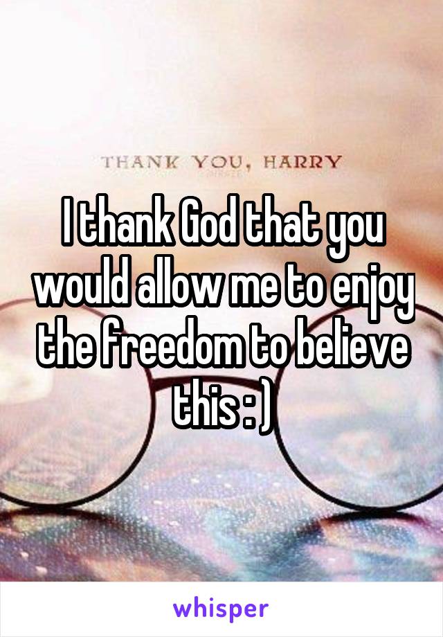 I thank God that you would allow me to enjoy the freedom to believe this : )