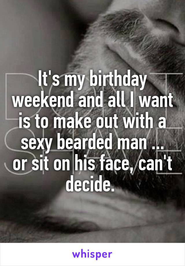 It's my birthday weekend and all I want is to make out with a sexy bearded man ... or sit on his face, can't decide. 