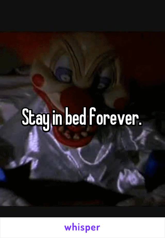 Stay in bed forever. 