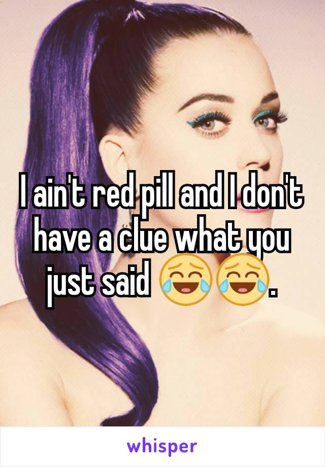 I ain't red pill and I don't have a clue what you just said 😂😂.