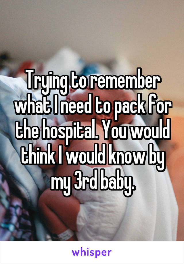 Trying to remember what I need to pack for the hospital. You would think I would know by my 3rd baby.