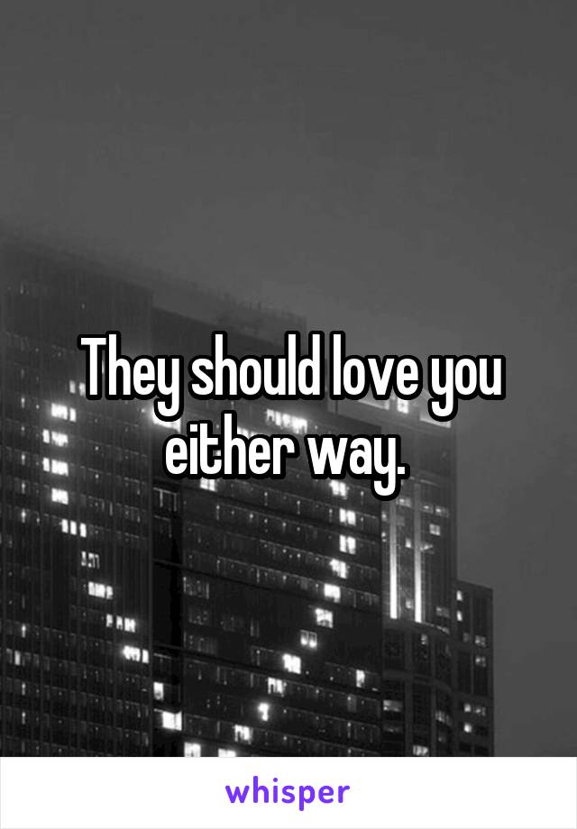 They should love you either way. 