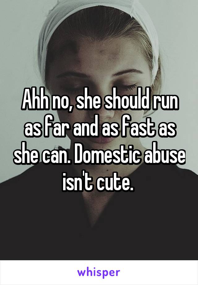 Ahh no, she should run as far and as fast as she can. Domestic abuse isn't cute. 
