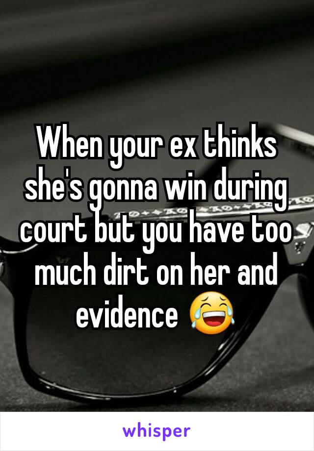 When your ex thinks she's gonna win during court but you have too much dirt on her and evidence 😂