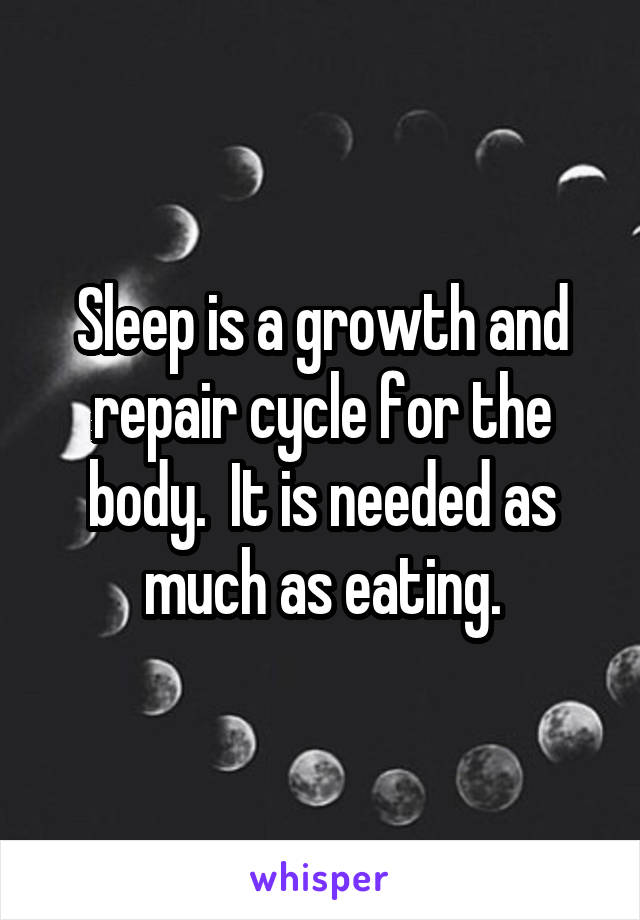 Sleep is a growth and repair cycle for the body.  It is needed as much as eating.