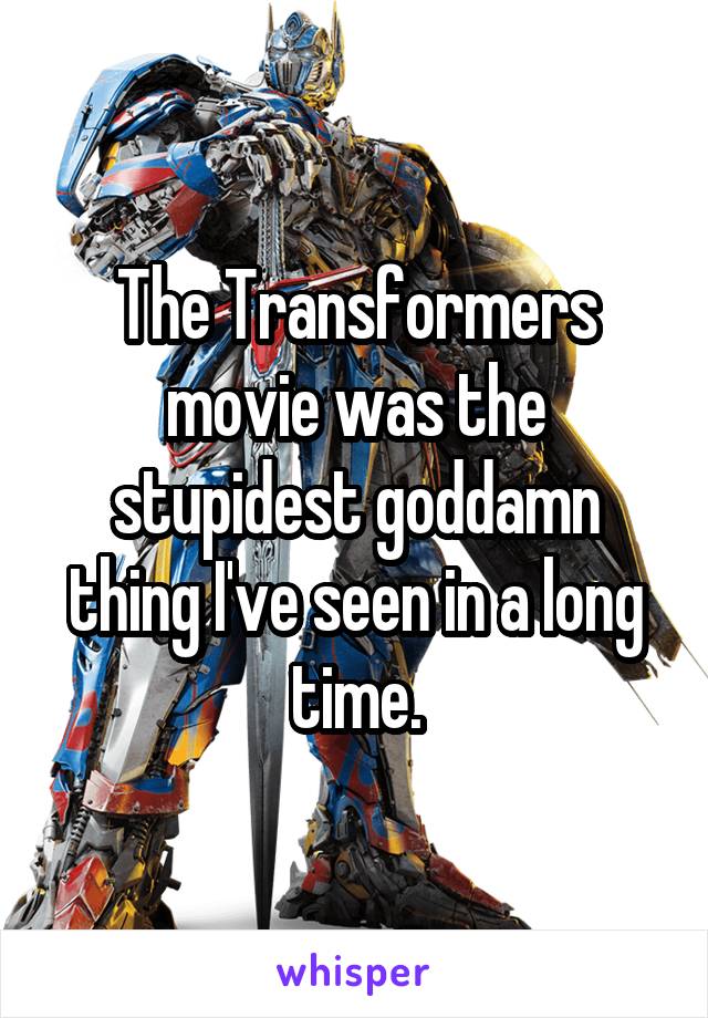 The Transformers movie was the stupidest goddamn thing I've seen in a long time.