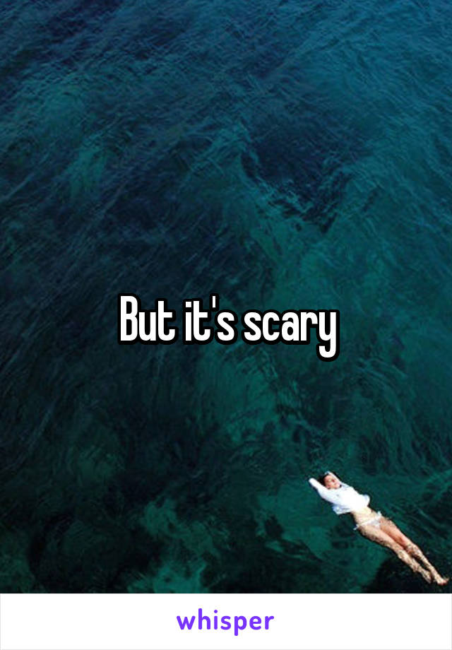 But it's scary