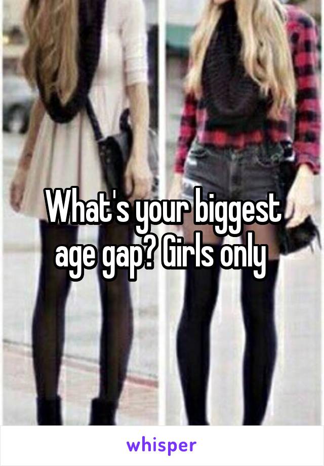 What's your biggest age gap? Girls only 