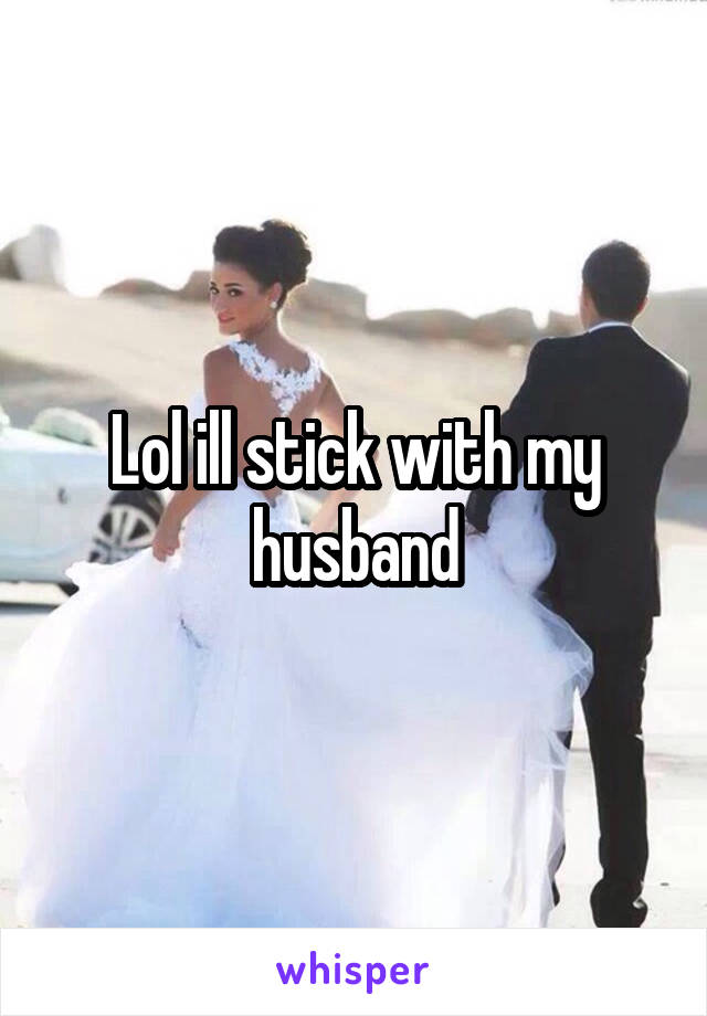 Lol ill stick with my husband