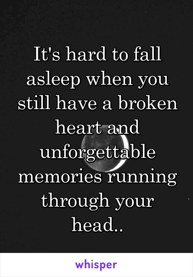 It's hard to fall asleep when you still have a broken heart and unforgettable memories running through your head..