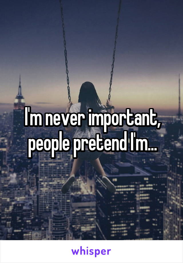 I'm never important, people pretend I'm...