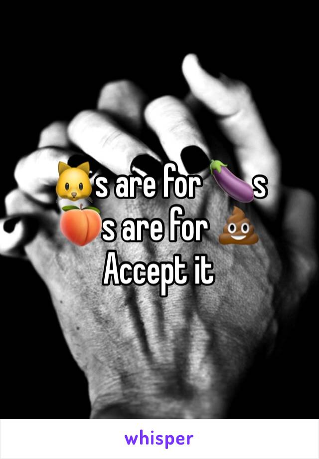 🐱s are for 🍆s
🍑s are for 💩
Accept it