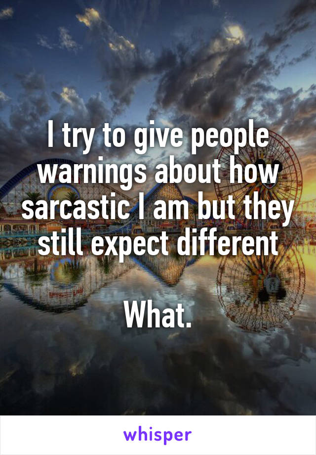 I try to give people warnings about how sarcastic I am but they still expect different

What.
