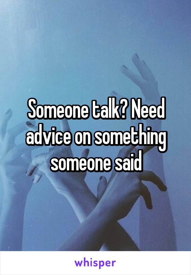 Someone talk? Need advice on something someone said