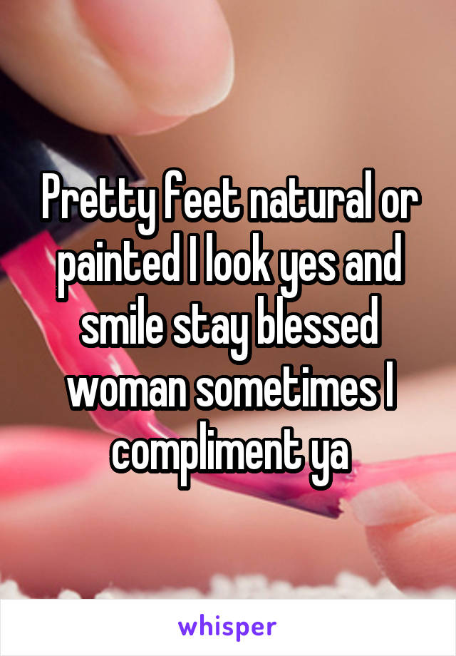 Pretty feet natural or painted I look yes and smile stay blessed woman sometimes I compliment ya