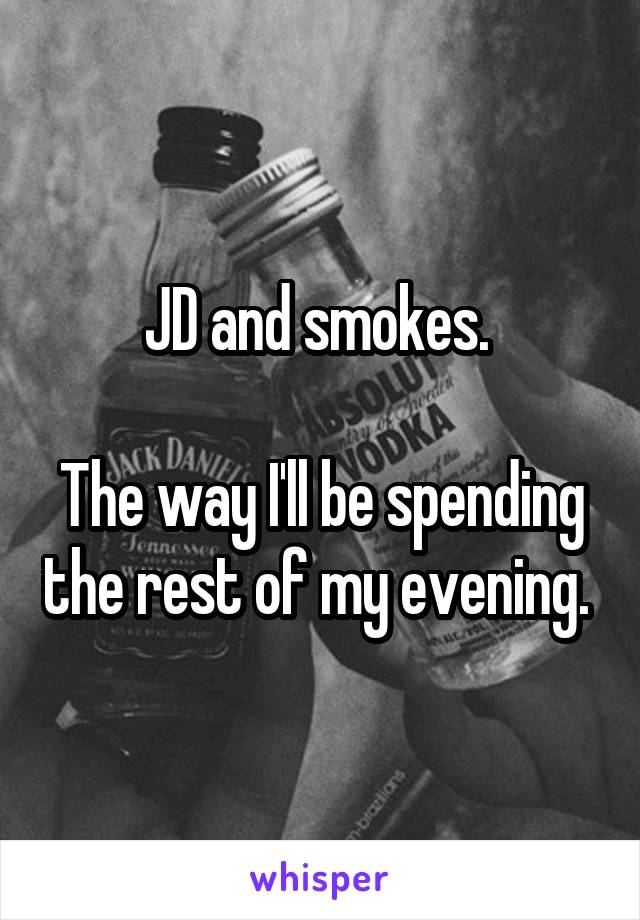 JD and smokes. 

The way I'll be spending the rest of my evening. 
