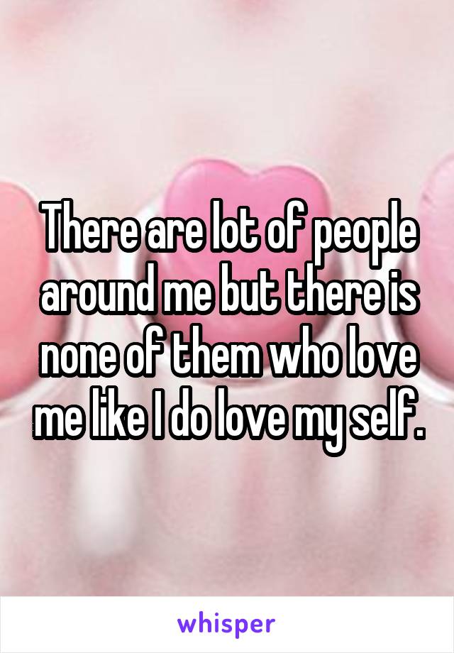 There are lot of people around me but there is none of them who love me like I do love my self.