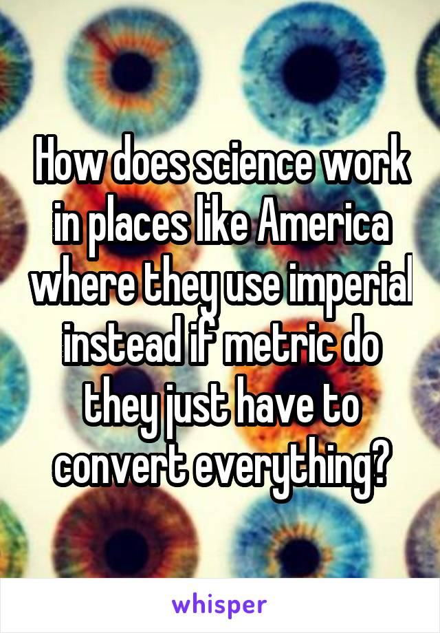 How does science work in places like America where they use imperial instead if metric do they just have to convert everything?