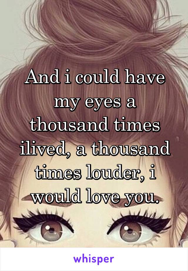 And i could have my eyes a thousand times ilived, a thousand times louder, i would love you.