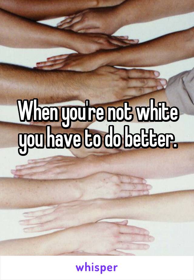 When you're not white you have to do better.
