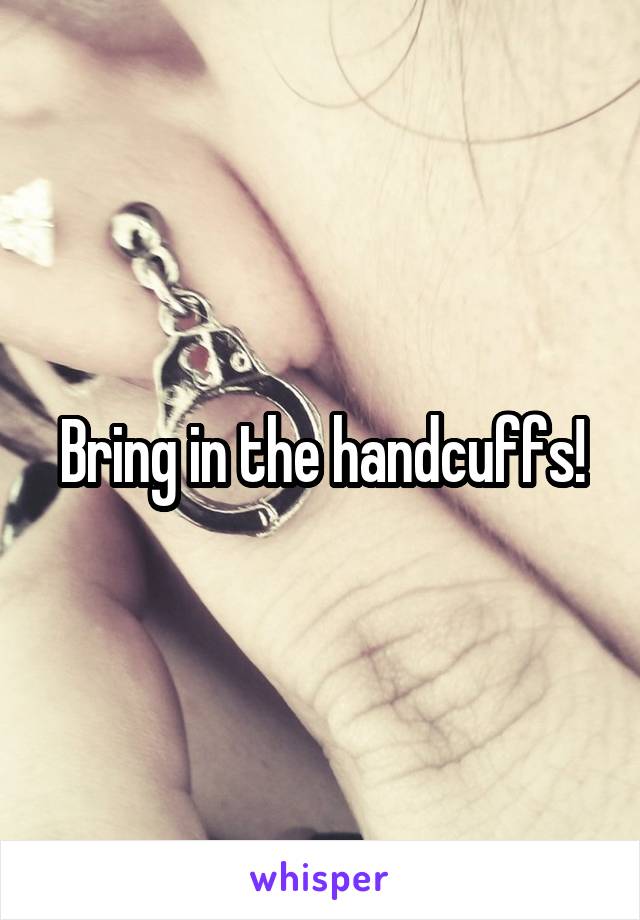 Bring in the handcuffs!