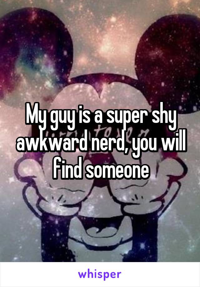 My guy is a super shy awkward nerd, you will find someone