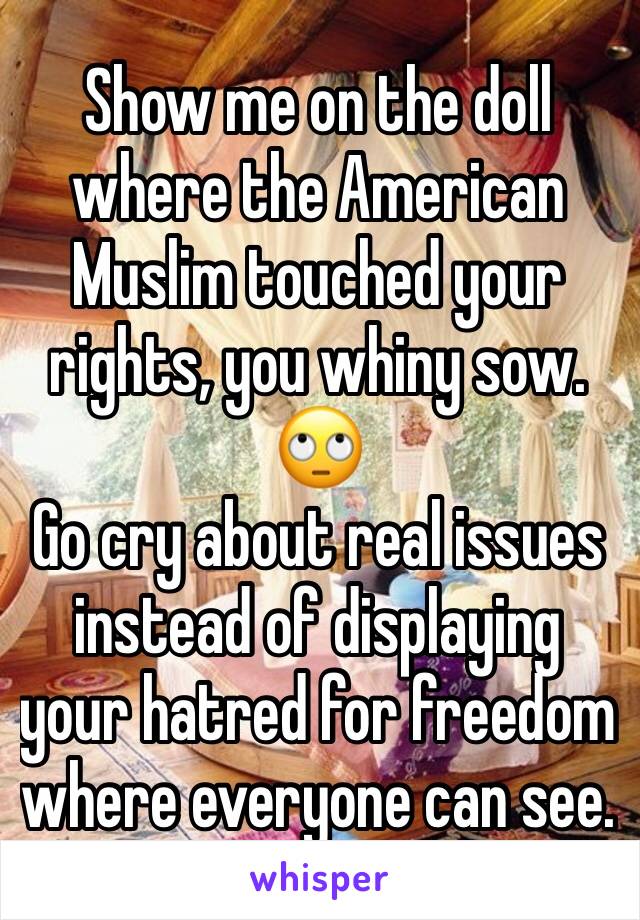 Show me on the doll where the American Muslim touched your rights, you whiny sow.
🙄
Go cry about real issues instead of displaying your hatred for freedom where everyone can see. 