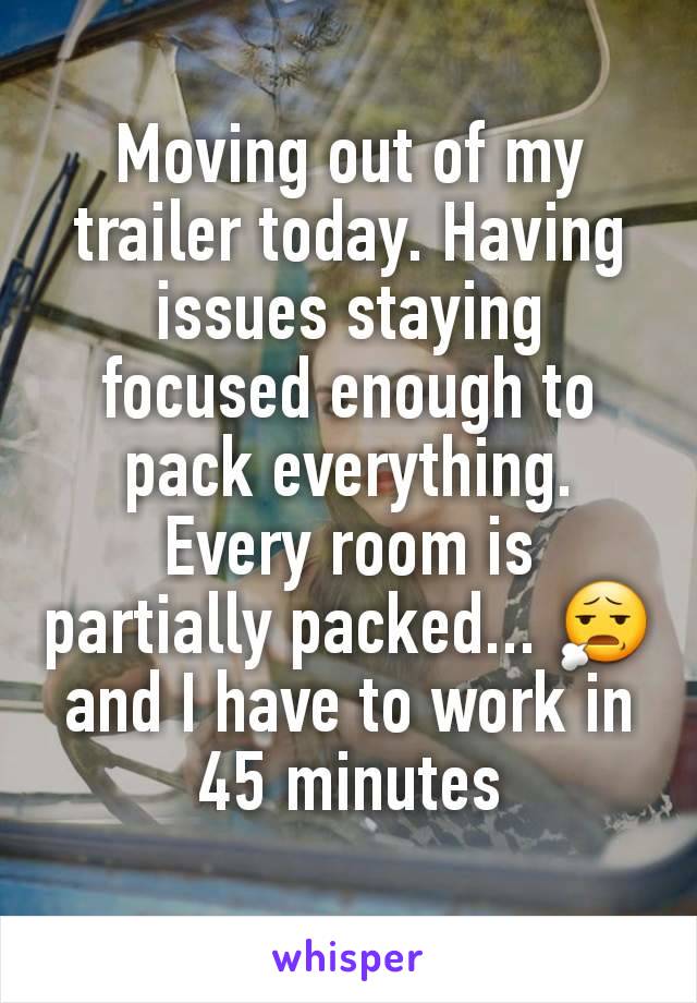 Moving out of my trailer today. Having issues staying focused enough to pack everything. Every room is partially packed... 😧 and I have to work in 45 minutes