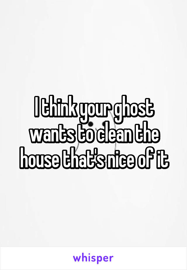 I think your ghost wants to clean the house that's nice of it