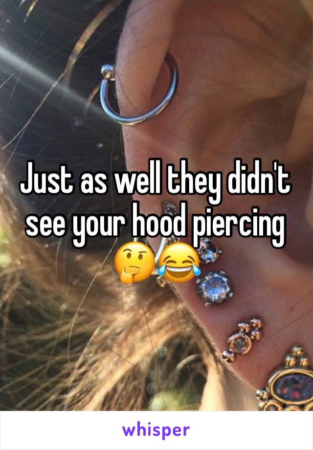 Just as well they didn't see your hood piercing 🤔😂