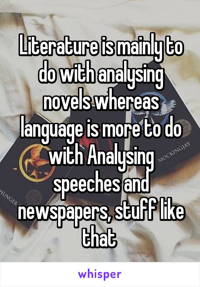 Literature is mainly to do with analysing novels whereas language is more to do with Analysing speeches and newspapers, stuff like that 