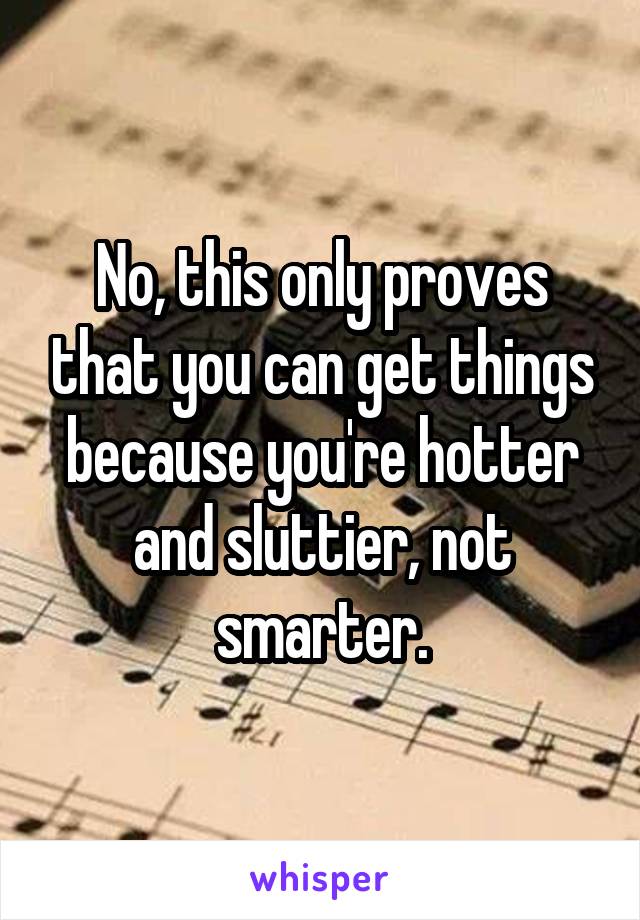 No, this only proves that you can get things because you're hotter and sluttier, not smarter.