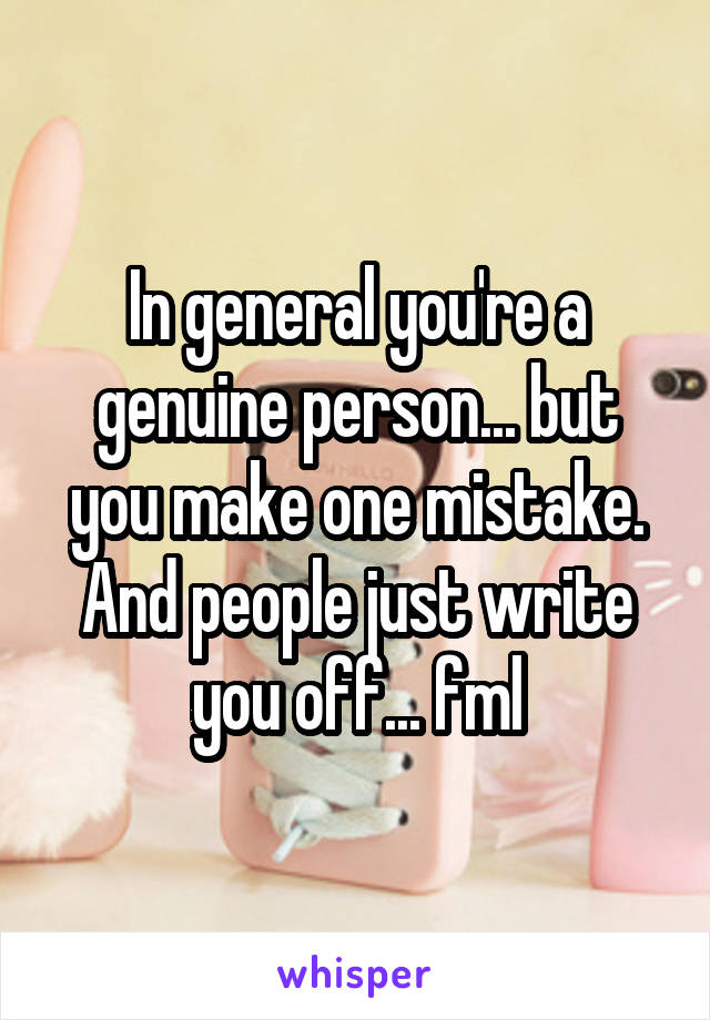 In general you're a genuine person... but you make one mistake. And people just write you off... fml