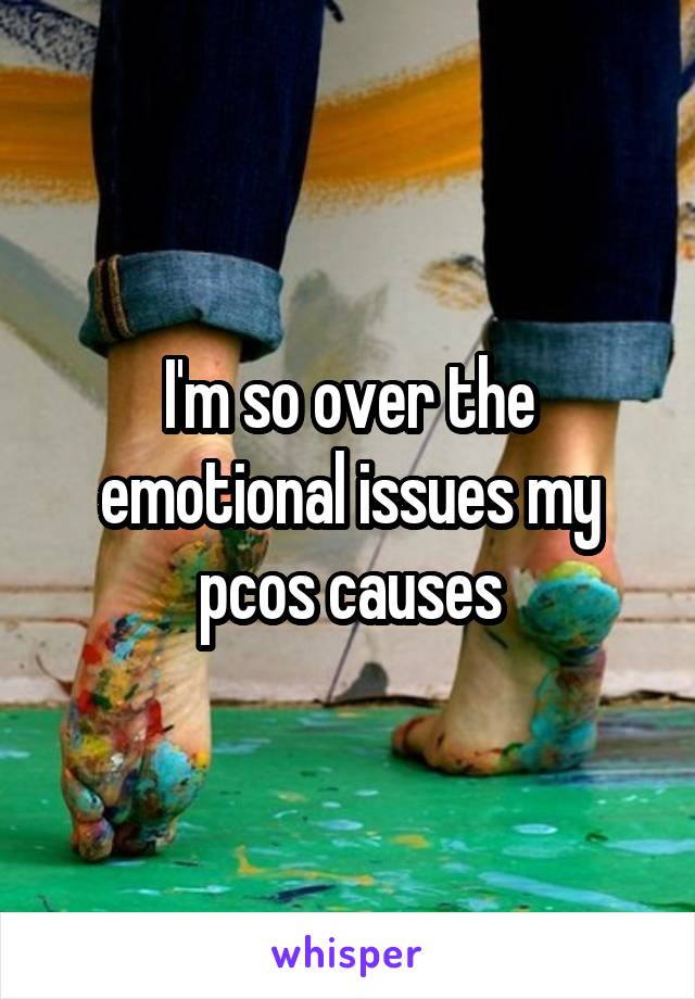 I'm so over the emotional issues my pcos causes
