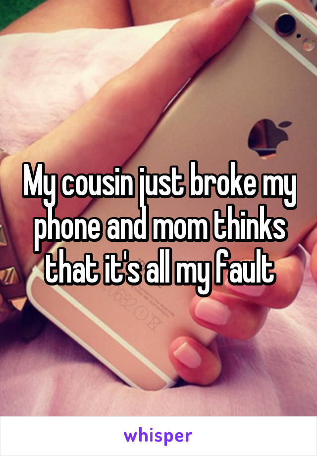My cousin just broke my phone and mom thinks that it's all my fault