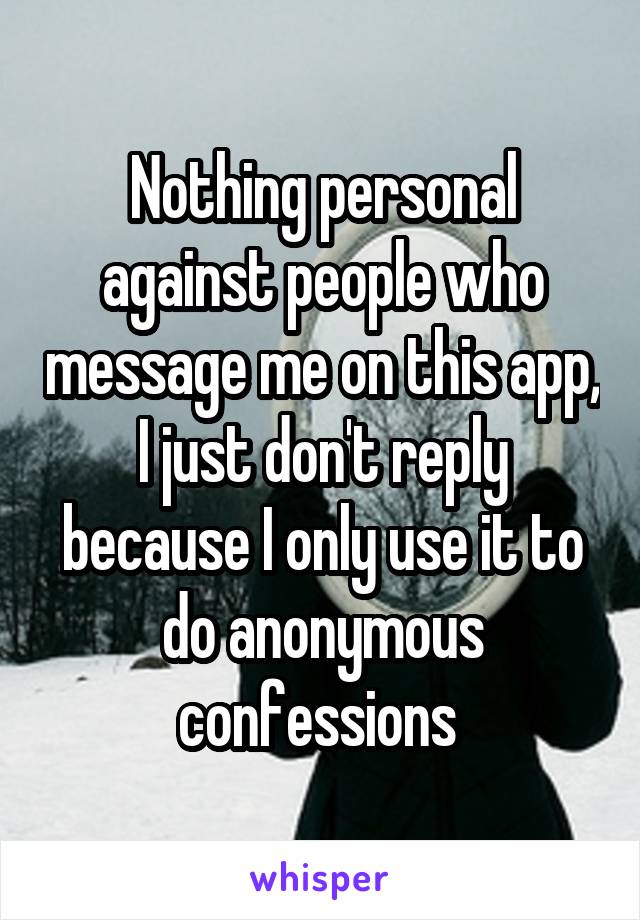 Nothing personal against people who message me on this app, I just don't reply because I only use it to do anonymous confessions 