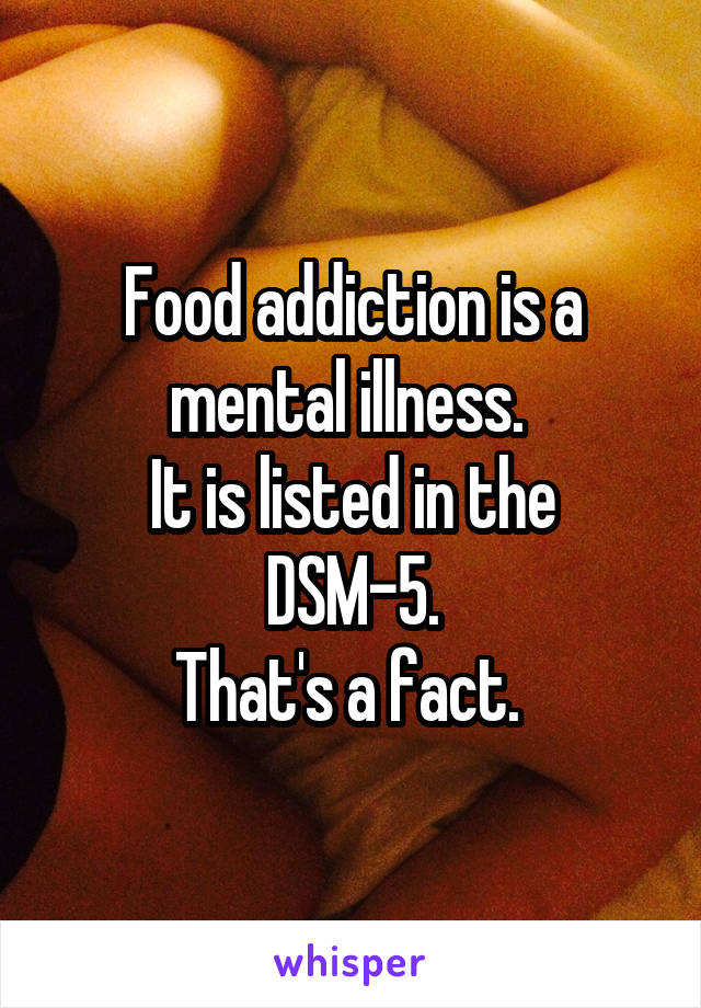 Food addiction is a mental illness. 
It is listed in the DSM-5.
That's a fact. 