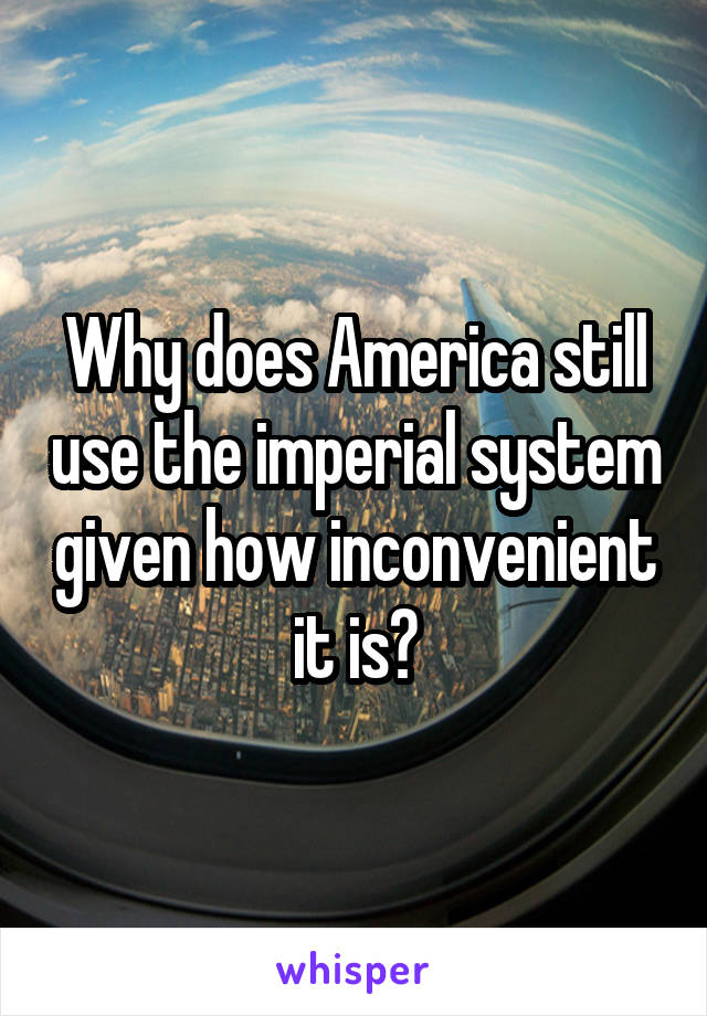 Why does America still use the imperial system given how inconvenient it is?