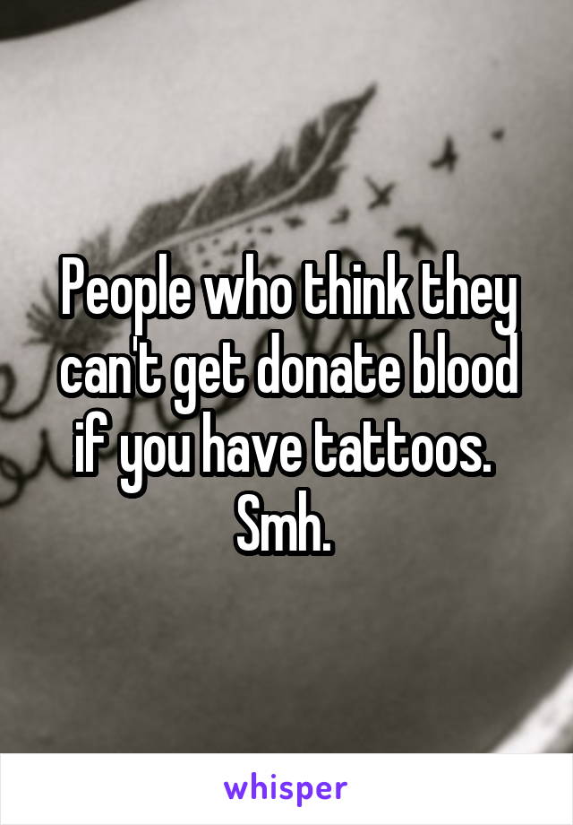 People who think they can't get donate blood if you have tattoos. 
Smh. 